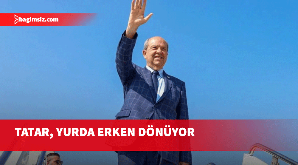 Cumhurbaşkanı Tatar, yurda erken dönecek!