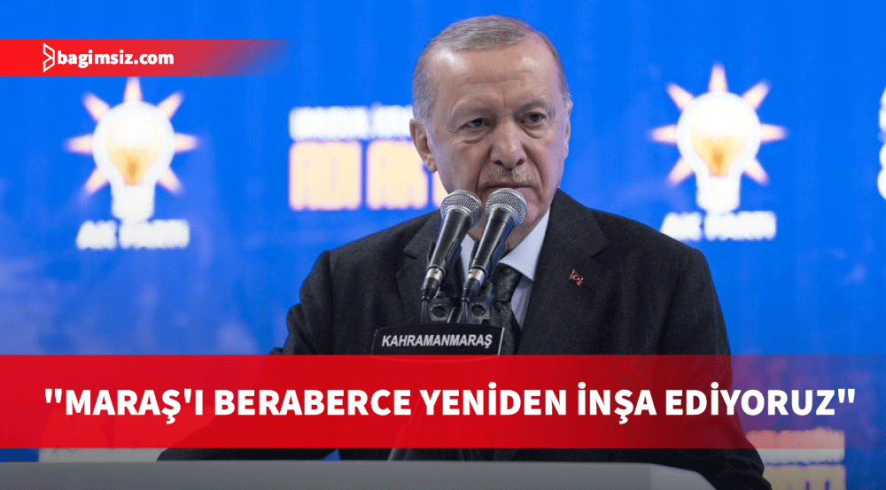 Erdoğan: Kahramanmaraş'ı hiçbir zaman yarı yolda bırakmayacağız