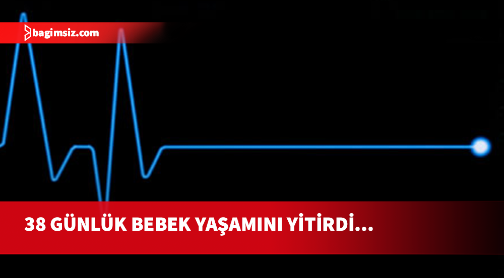 Aniden rahatsızlanan 38 günlük bebek hayatını kaybetti
