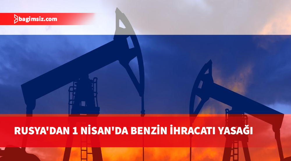 Rusya, 1 Nisan’dan itibaren benzin ihracatını yasaklayacak