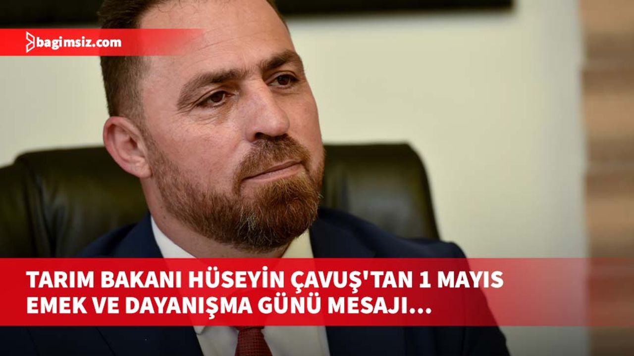 Tarım Bakanı Hüseyin Çavuş'tan 1 Mayıs Emek ve Dayanışma Günü mesajı…