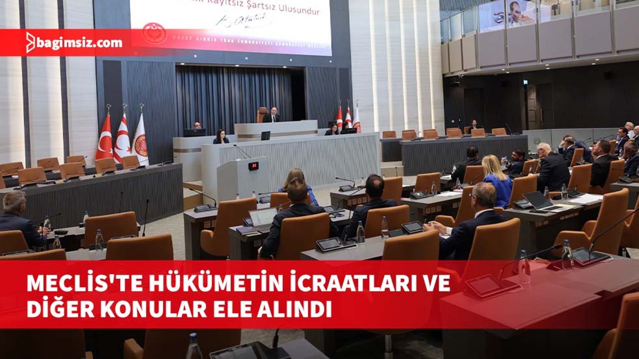 Meclis'te hükümetin icraatları ve diğer konular ele alındı