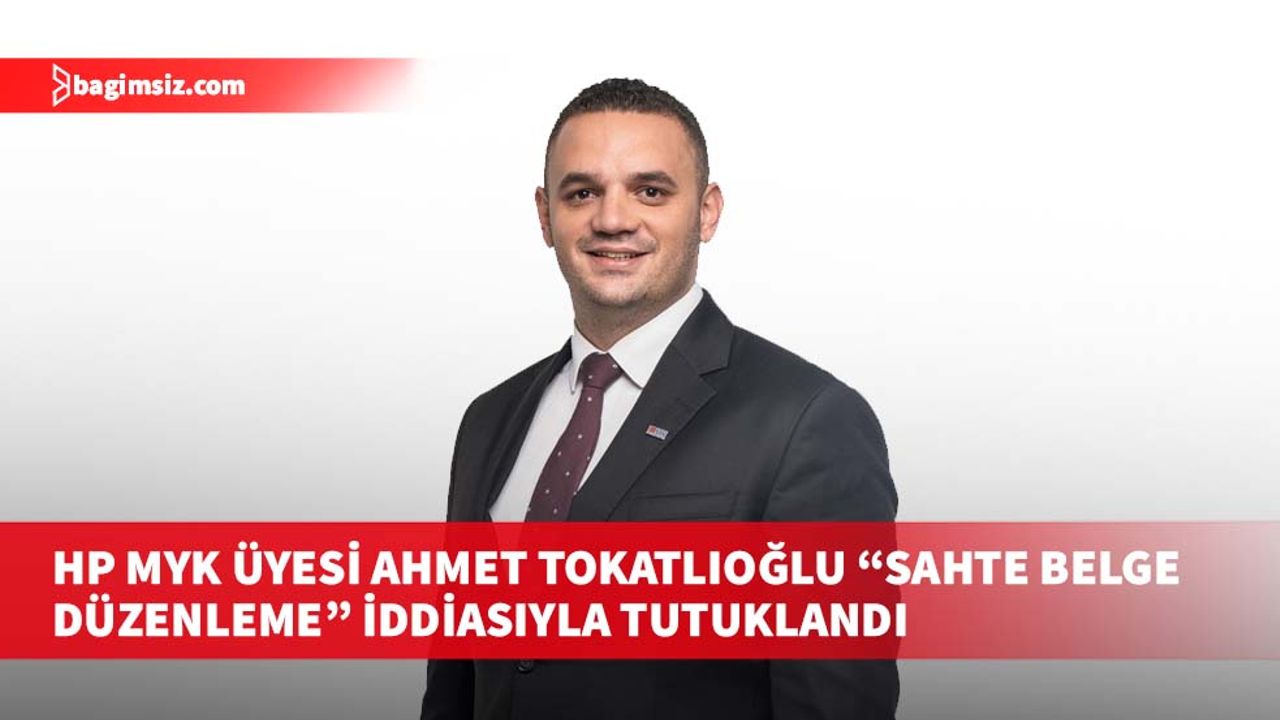 HP MYK Üyesi Ahmet Tokatlıoğlu “Sahte belge düzenleme” iddiasıyla tutuklandı