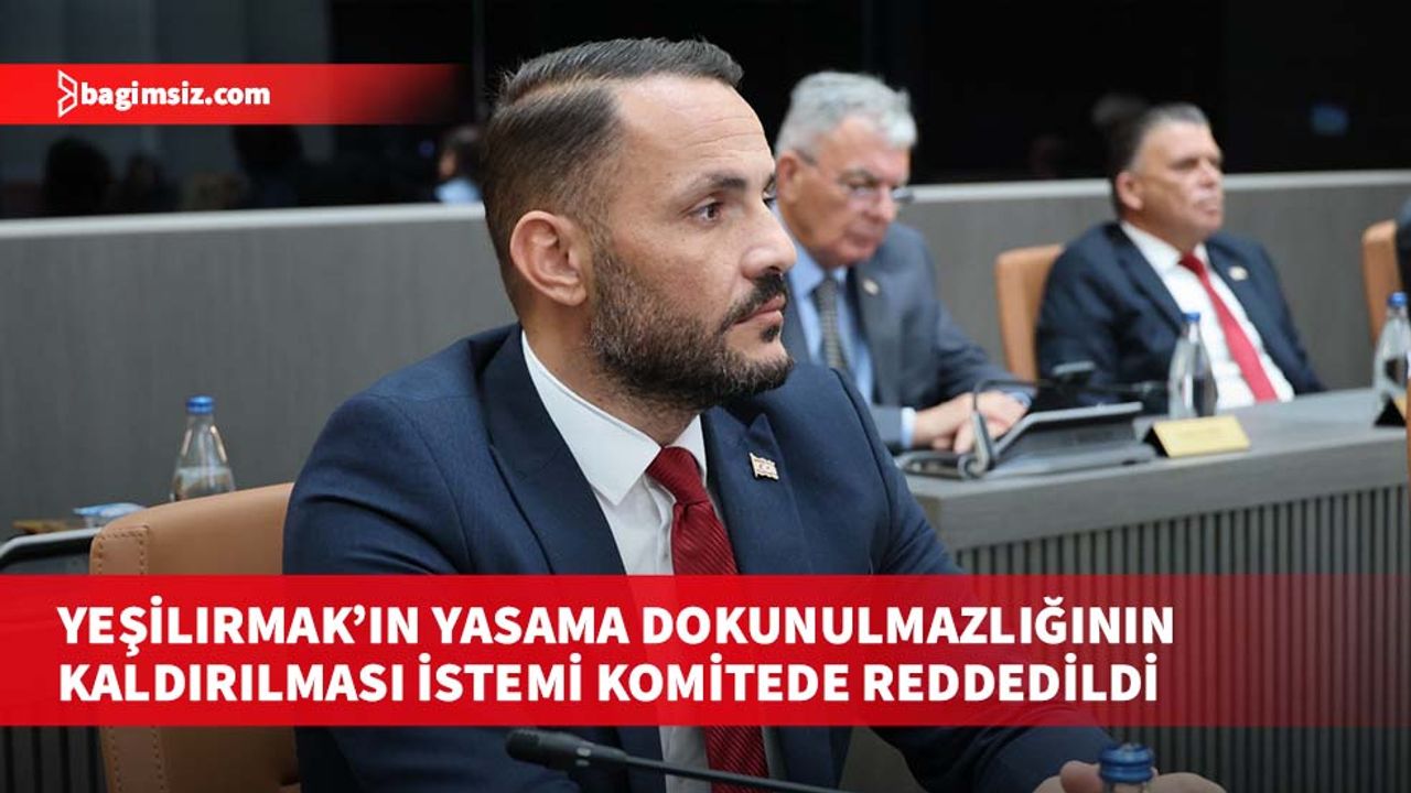 Yeşilırmak’ın yasama dokunulmazlığının kaldırılması istemi komitede reddedildi