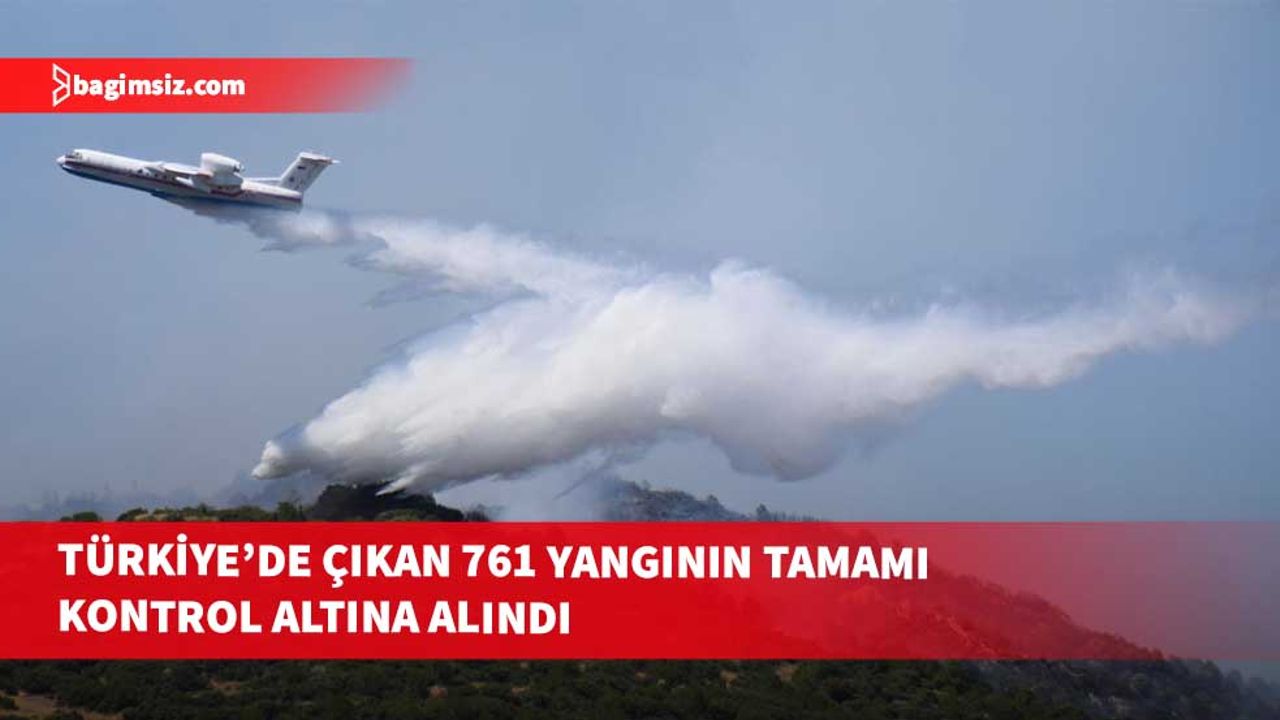 Türkiye’de son 10 günde çıkan 761 yangının tamamı kontrol altına alındı