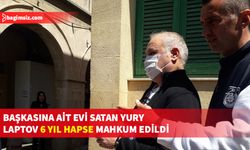 Sahte vekaletname ile başkasına ait evi satan Rus vatandaşı Yury Laptov karar duruşmasına çıktı