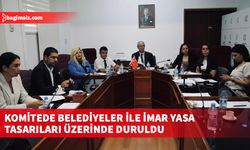 Meclis Komite toplantısında Belediyeler ile İmar yasa tasarıları ele alındı