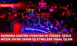 Kapanma saatine uymayan ve yüksek sesle müzik yayını yapan işletmelere yasal işlem…