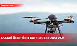 Kayıtsız drone kullananlara "asgari ücretin 4 katı" para cezası kesilecek