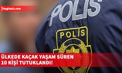 Ülkede kaçak yaşam süren 10 kişi tutuklandı!