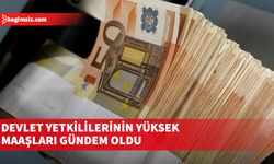 Devlet yetkililerinin yüksek maaşları gündem oldu