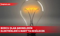 Borcu olan abonelerin elektrikleri 6 Mart’ta kesilecek