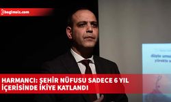 Harmancı: Şehir nüfusu sadece 6 yıl içerisinde ikiye katlandı