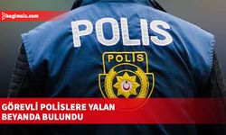 Görevli polislere yalan beyanda bulundu