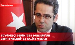 Büyükelçi Serim'den Dursun'un vefatı nedeniyle taziye mesajı