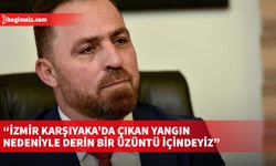 Çavuş: İzmir Karşıyaka’da çıkan yangın nedeniyle derin bir üzüntü içindeyiz