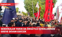 Sendikalar yarın da örgütlü işyerlerinde greve devam edecek