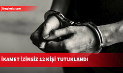 İkamet izinsiz 12 kişi tutuklandı