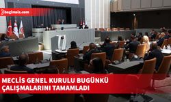 Meclis Genel Kurulu bugünkü çalışmalarını tamamladı