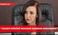 Dizdarlı: Cezaevi müdürünün mahkeme kararına dokunma yetkisi olamaz