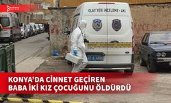 KONYA’DA KIZLARINI ÖLDÜREN BABA: NAMUS MESELESİNDEN CİNNET GEÇİRDİM