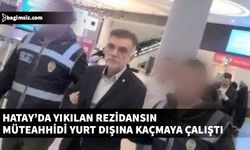 Hatay’da yıkılan rezidansın müteahhidi yurt dışına çıkmaya çalışırken yakalandı