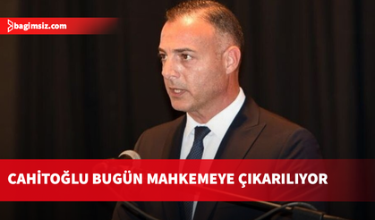 Cahitoğlu bugün mahkemeye çıkarılıyor