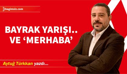 Bayrak yarışı.. Ve ‘Merhaba’