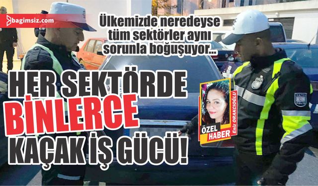 Her sektörde binlerce kaçak iş gücü!