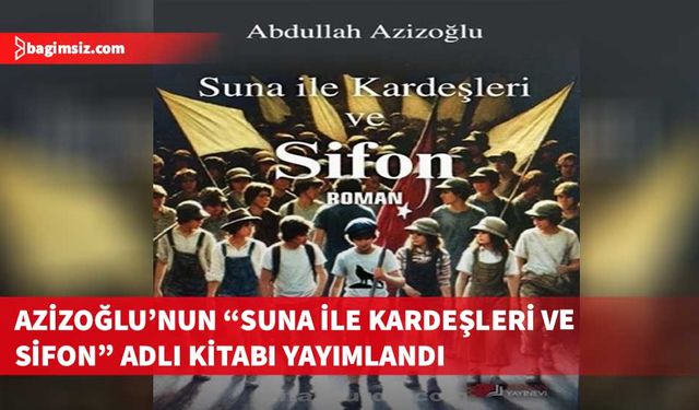 Abdullah Azizoğlu’nun altıncı kitabı “Suna ile Kardeşleri ve Sifon” adıyla yayımlandı