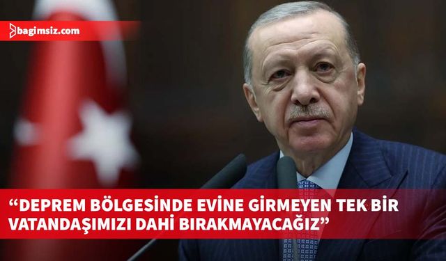 Erdoğan: Deprem bölgesinde evine girmeyen tek bir vatandaşımızı dahi bırakmayacağız