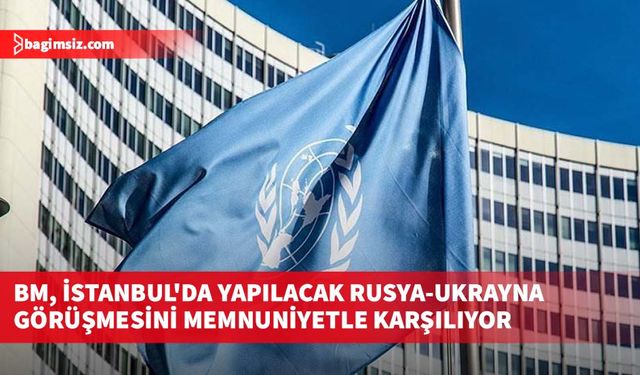 BM, İstanbul'da yapılacak Rusya-Ukrayna görüşmesini memnuniyetle karşılıyor