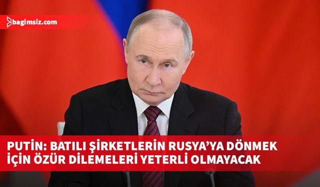 Putin: Batılı şirketlerin Rusya’ya dönmek için özür dilemeleri yeterli olmayacak