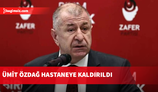 Zafer Partisi Genel Başkanı Ümit Özdağ hastaneye kaldırıldı