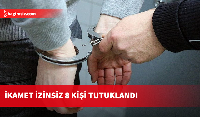 İkamet izinsizlere yönelik denetimler sürüyor: 8 tutuklu