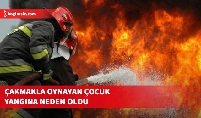 Çakmakla oynayan çocuk yangına neden oldu