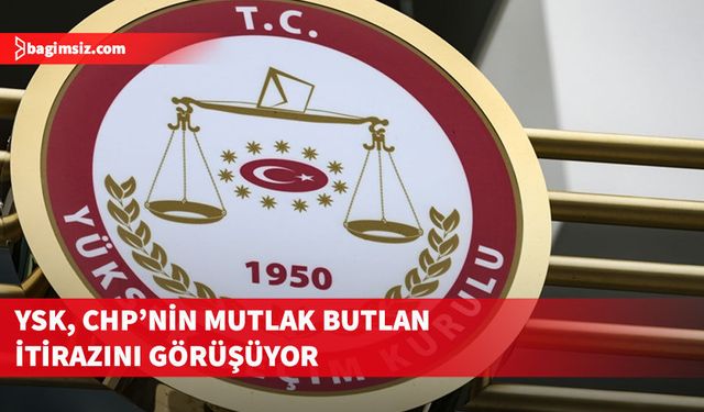 YSK, CHP'nin mutlak butlan itirazını görüşmek için toplandı