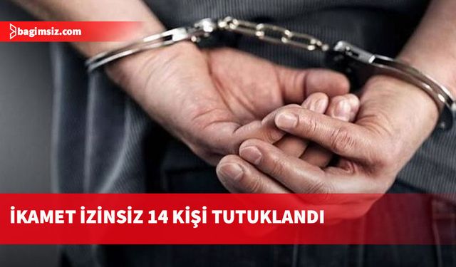 İzinsiz ikamet eden 14 kişi tutuklandı