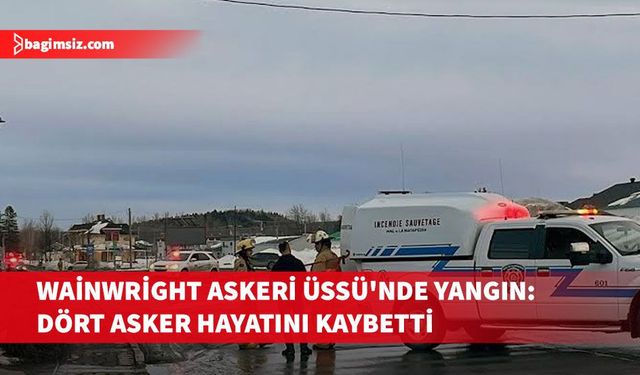 Kanada'da Wainwright Askeri Üssü'nde çıkan yangında dört asker hayatını haybetti