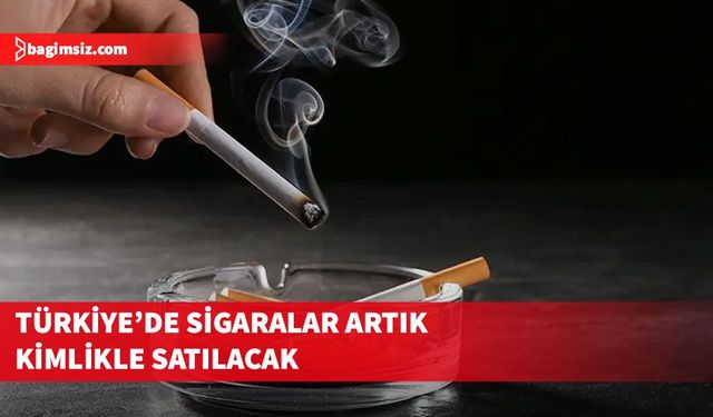 Türkiye'de sigaralar artık kimlikle satılacak