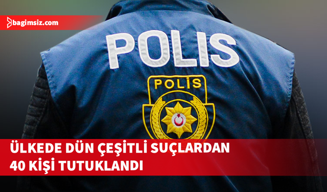 Ülkede çeşitli suçlardan 40 kişi tutuklandı