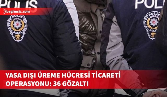 Türkiye, KKTC, Arnavutluk ve Gürcistan bağlantılı yasa dışı üreme hücresi ticareti...