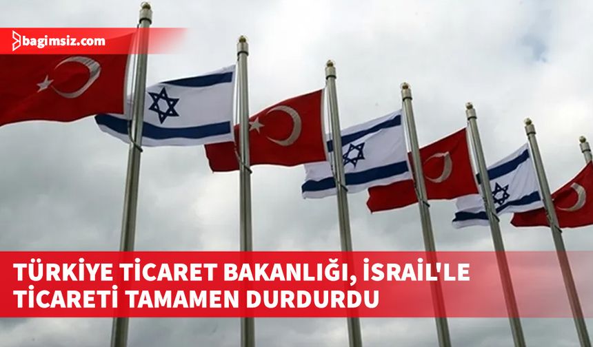 Türkiye Ticaret Bakanlığı, İsrail'le ticaretin tamamen durdurulduğunu duyurdu