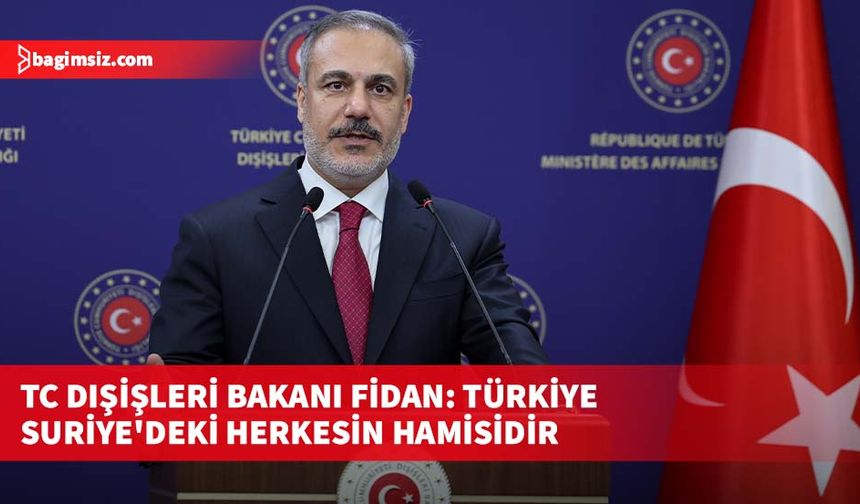 TC Dışişleri Bakanı Fidan: Türkiye Suriye'deki herkesin hamisidir