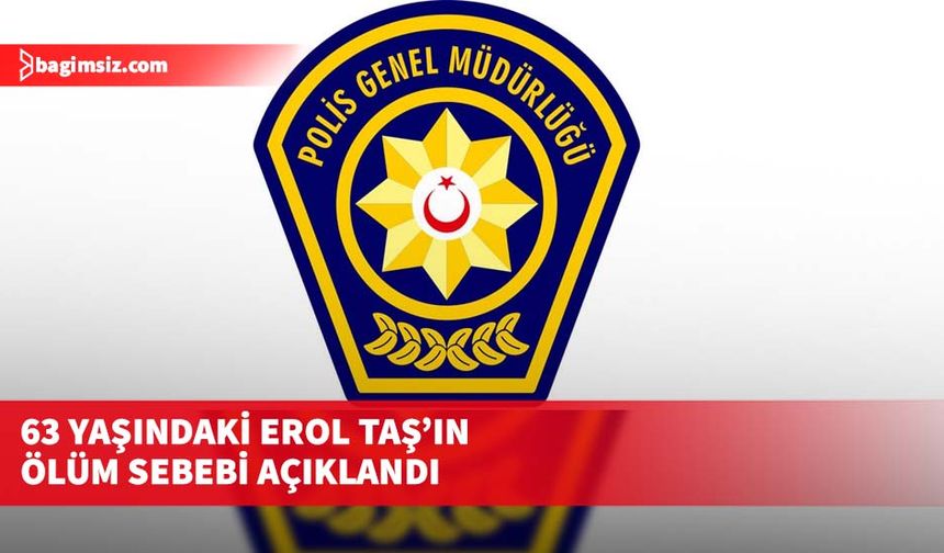 63 yaşındaki Erol Taş’ın ölüm sebebi açıklandı