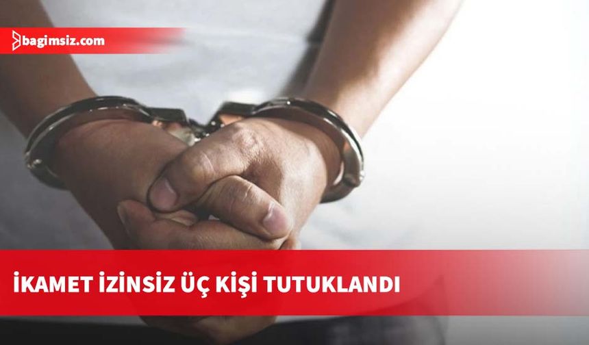 İkamet izinsiz üç kişi tutuklandı