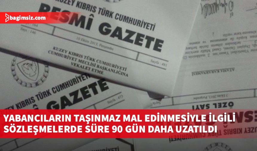 Yabancıların taşınmaz mal edinmesiyle ilgili sözleşmelerde süre 90 gün daha uzatıldı