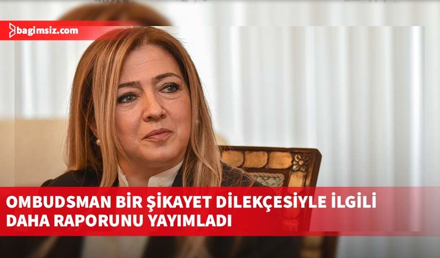 Ombudsman bir şikayet dilekçesiyle ilgili daha raporunu yayımladı