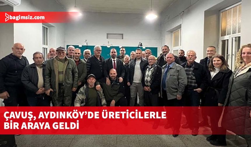 Çavuş, Aydınköy’de üreticilerle bir araya geldi