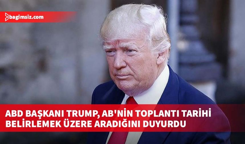 ABD Başkanı Trump, AB'nin toplantı tarihi belirlemek üzere aradığını duyurdu